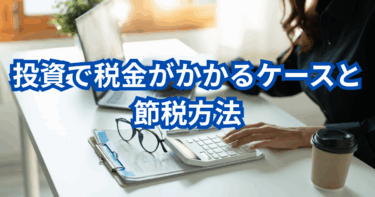 投資で税金がかかるケースと節税方法｜完全ガイド【2025年版】